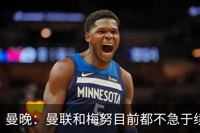 曼晚：曼联和梅努目前都不急于续约